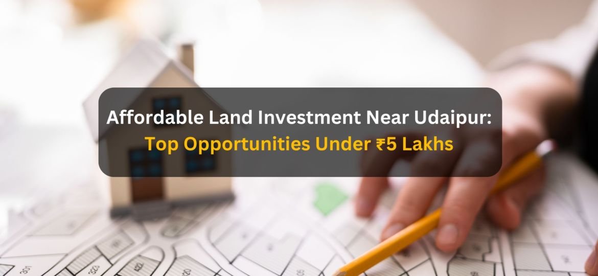Affordable Land Investment Near Udaipur: Top Opportunities Under ₹5 Lakhs